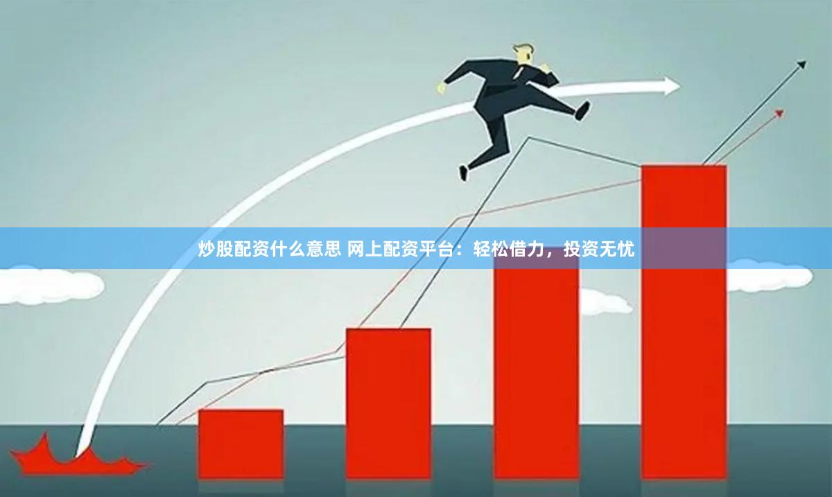 炒股配资什么意思 网上配资平台：轻松借力，投资无忧