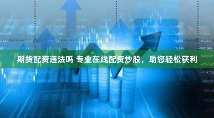 期货配资违法吗 专业在线配资炒股，助您轻松获利