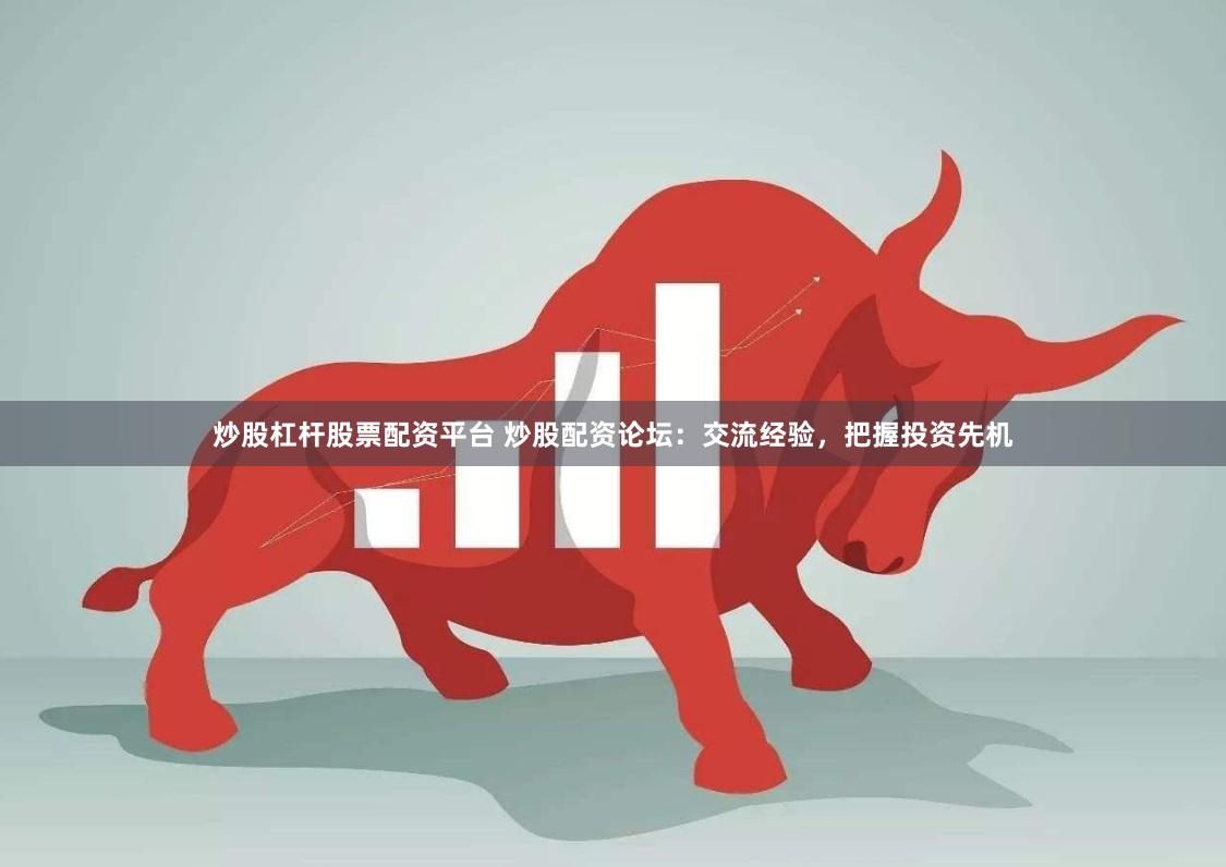 炒股杠杆股票配资平台 炒股配资论坛：交流经验，把握投资先机