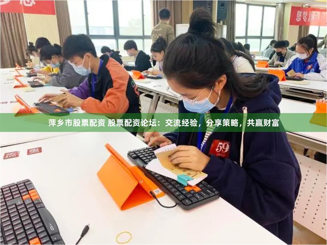 萍乡市股票配资 股票配资论坛：交流经验，分享策略，共赢财富
