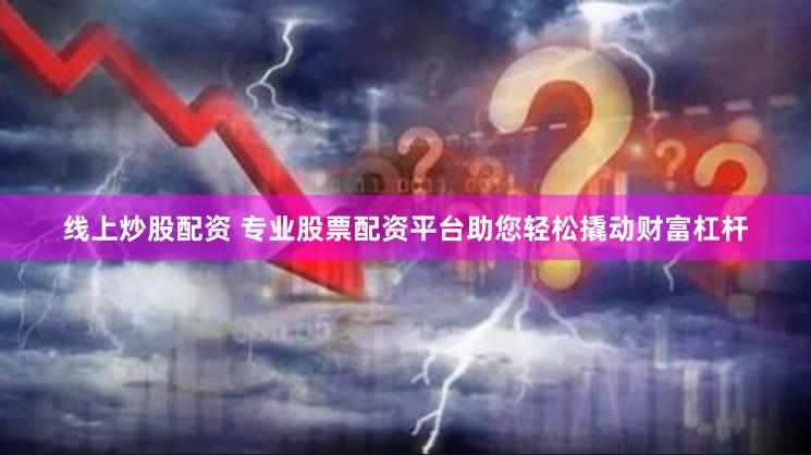 线上炒股配资 专业股票配资平台助您轻松撬动财富杠杆