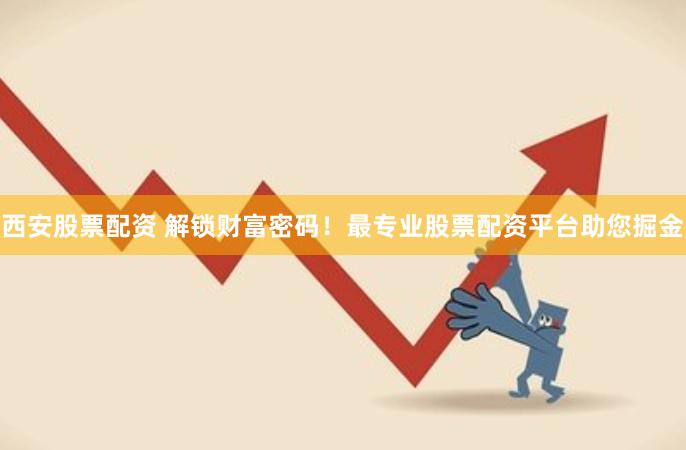 西安股票配资 解锁财富密码！最专业股票配资平台助您掘金