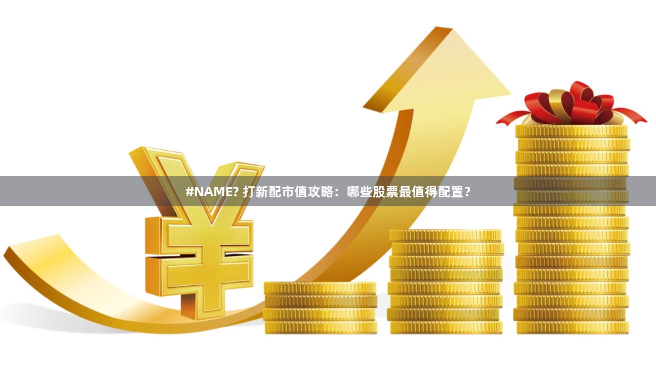 #NAME? 打新配市值攻略：哪些股票最值得配置？