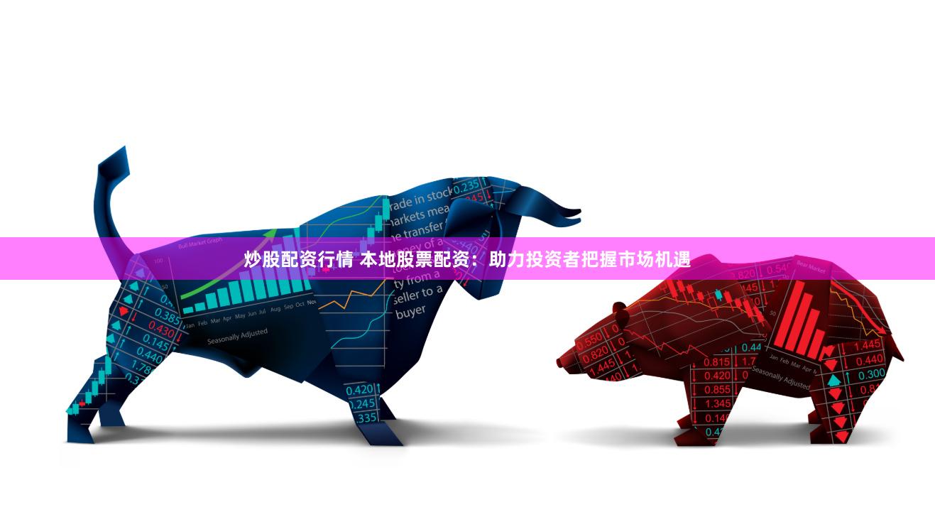 炒股配资行情 本地股票配资：助力投资者把握市场机遇