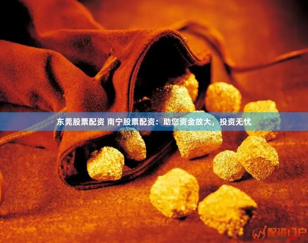 东莞股票配资 南宁股票配资：助您资金放大，投资无忧