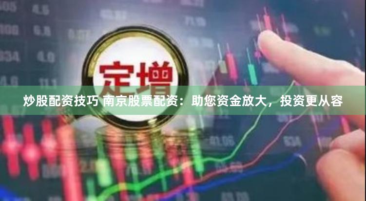 炒股配资技巧 南京股票配资：助您资金放大，投资更从容
