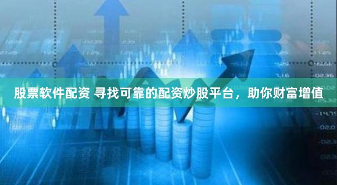 股票软件配资 寻找可靠的配资炒股平台，助你财富增值